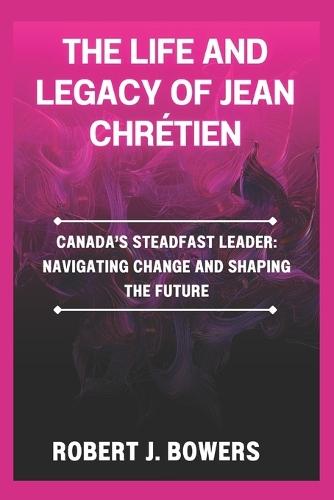 The life and legacy of Jean Chrétien: Canada's Steadfast Leader: Navigating Change and Shaping the Future