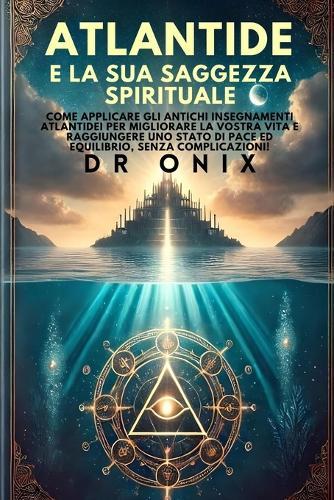 Atlantide E La Sua Saggezza Spirituale: Come applicare gli antichi insegnamenti atlantidei per migliorare la vostra vita e raggiungere uno stato di pace ed equilibrio, SENZA complicazioni!