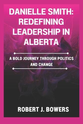 Danielle Smith: Redefining Leadership in Alberta: A Bold Journey Through Politics and Change