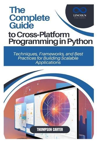 The Complete Guide to Cross-Platform Programming in Python: Techniques, Frameworks, and Best Practices for Building Scalable Applications