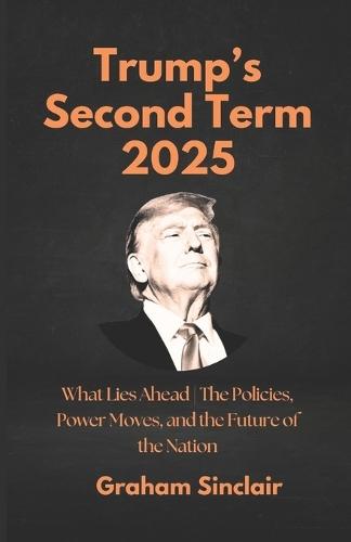 Trump's Second Term 2025: What Lies Ahead The Policies, Power Moves, and the Future of the Nation