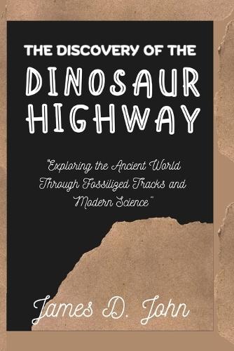 The Discovery of the Dinosaur Highway: ""Exploring the Ancient World Through Fossilized Tracks and Modern Science""