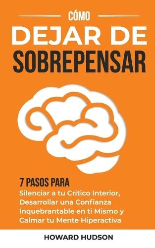 Cómo dejar de sobrepensar: 7 pasos para silenciar a tu crítico interior, desarrollar una confianza inquebrantable en ti mismo y calmar tu mente hiperactiva