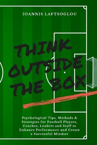 Think Outside the Box: Psychological Tips, Methods and Strategies for Football Players, Coaches, Leaders and Staff to Enhance Performance and Create a Successful Mindset