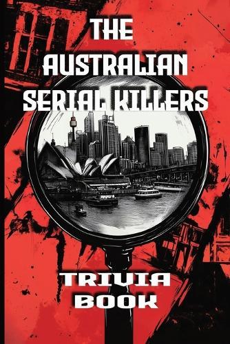 The Australian Serial Killers Trivia Book: Explore the Dark Minds, Unsolved Mysteries, and Gripping True Crime Stories Behind Australia's Most Notorious Killers