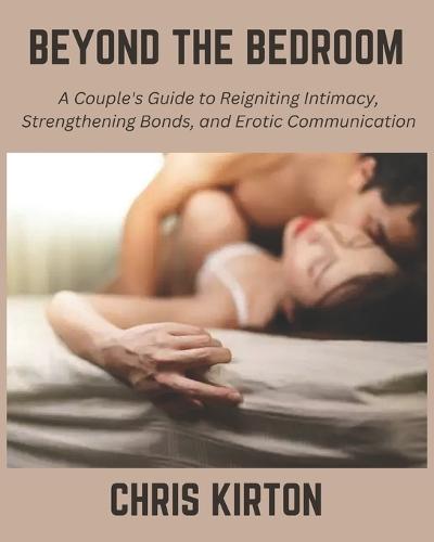 Beyond the Bedroom: A Couple's Guide to Reigniting Intimacy, Strengthening Bonds, and Erotic Communication