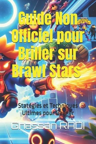 Guide Non Officiel pour Briller sur Brawl Stars: Stratégies et Techniques Ultimes pour Gagner: Devenez une légende sur Brawl Stars: Astuces, stratégies et techniques avancées pour dominer l'arène !