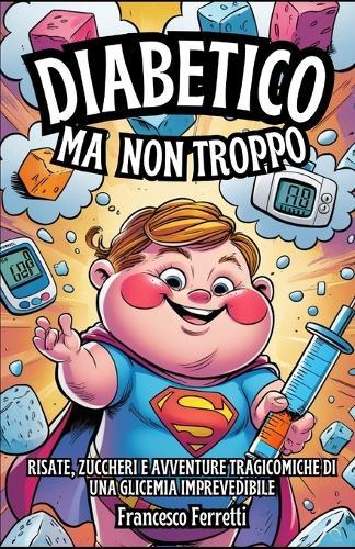 Diabetico, Ma Non Troppo: Risate, zuccheri e avventure tragicomiche di una glicemia imprevedibile