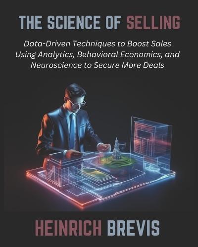 The Science of Selling: Data-Driven Techniques to Boost Sales Using Analytics, Behavioral Economics, and Neuroscience to Secure More Deals