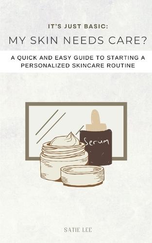 It's Just Basic: My Skin Needs Care?: A Quick and Easy Guide to Starting a Personalized Skincare Routine