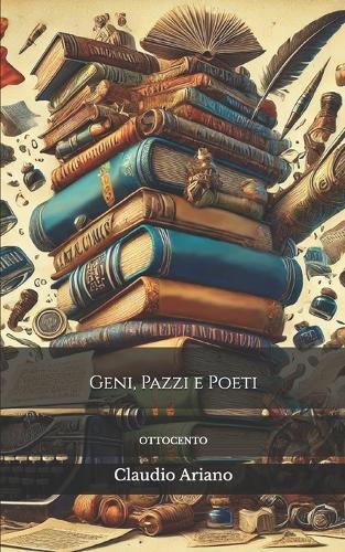 Geni, Pazzi e Poeti. Storie Maledetti degli Scrittori Italiani - Ottocento: Aneddoti, follie e pettegolezzi sugli autori che ci hanno fatto piangere e ridere (spesso nello stesso momento)
