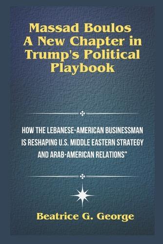 Massad Boulos: A New Chapter in Trump's Political Playbook: How the Lebanese-American Businessman is Reshaping U.S. Middle Eastern Strategy and Arab-American Relations