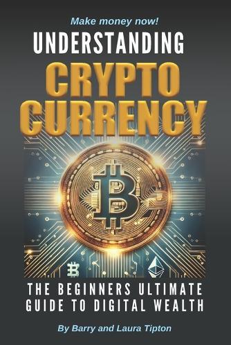 Understanding Cryptocurrency: The Beginners Ultimate Guide To Digital Wealth