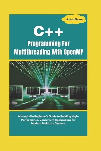 C++ Programming For Multithreading With OpenMP: A Hands-On Beginner's Guide to Building High-Performance, Concurrent Applications for Modern Multicore Systems