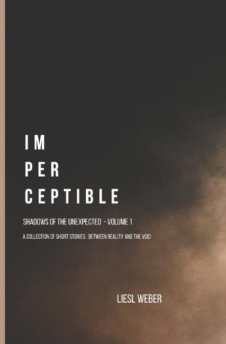 Imperceptible: Shadows of the Unexpected: Volume 1: A collection of short stories, between Reality and the Void