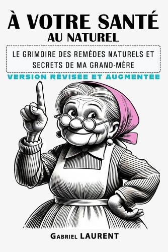 À Votre Santé Au Naturel: Le grimoire des remèdes naturels et secrets de ma grand-mère