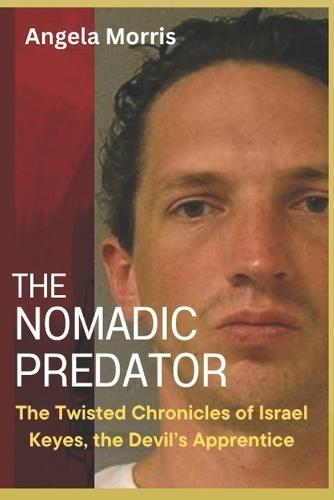 The Nomadic Predator: The Twisted Chronicles of Israel Keyes, the Devil's Apprentice