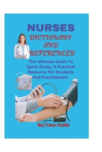 Nurses Dictionary And References: The Ultimate Guide To Quick Study, A Practical Resource For Students And Practitioners