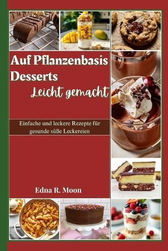 Auf Pflanzenbasis desserts leicht gemacht: Einfache und leckere Rezepte für gesunde süße Leckereien