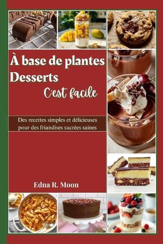 Desserts à base de plantes faciles à réaliser: Des recettes simples et délicieuses pour des friandises sucrées saines