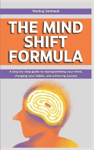 The Mind Shift Formula: A step-by-step guide to reprogramming your mind, changing your habits, and achieving success