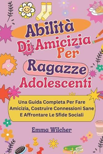Abilità Di Amicizia Per Ragazze Adolescenti: Una Guida Completa Per Fare Amicizia, Costruire Connessioni Sane E Affrontare Le Sfide Sociali