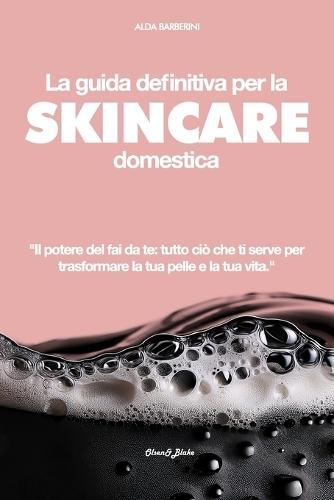 La Guida Definitiva Per La Skincare Domestica: Il potere del fai da te: tutto ciò che ti serve per trasformare la tua pelle e la tua vita.