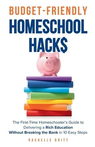Budget-Friendly Homeschool Hacks: The First-Time Homeschooler's Guide To Delivering A Rich Education Without Breaking The Bank in 10 Easy Steps
