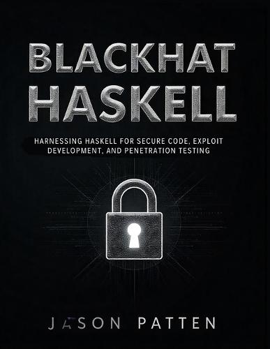 Blackhat Haskell: Harnessing Haskell for Secure Code, Exploit Development, and Penetration Testing