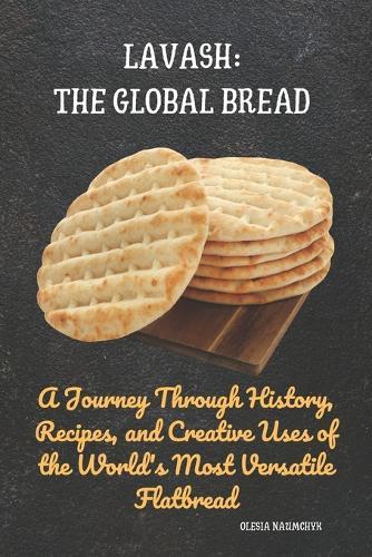 Lavash: The Global Bread: A Journey Through History, Recipes, and Creative Uses of the World's Most Versatile Flatbread
