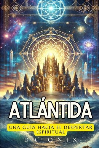 Atlántida: UNA GUÍA HACIA EL DESPERTAR ESPIRITUAL: Cómo la conexión con la sabiduría atlante puede guiarte en tu crecimiento espiritual, ¡Incluso en el mundo moderno!