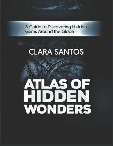 Atlas of Hidden Wonders: A Guide to Discovering Hidden Gems Around the Globe