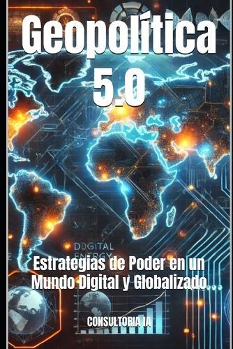 Geopolítica 5.0: Estrategias de Poder en un Mundo Digital y Globalizado