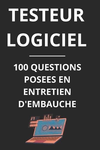 Testeur Logiciel - 100 Questions Posees En Entretien d'Embauche: Guide complet pour réussir vos entretiens en tant que Testeur Logiciel