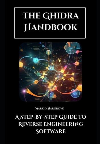 The Ghidra Handbook: A Step-by-Step Guide to Reverse Engineering Software