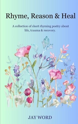 Rhyme, Reason & Heal: A collection of short rhyming poetry about life, trauma & recovery.