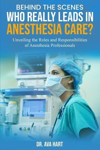 Behind the Scenes: Who Really Leads in Anesthesia Care?: Unveiling the Roles and Responsibilities of Anesthesia Professionals