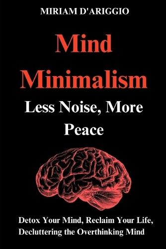 Mind Minimalism: Less Noise, More Peace: Decluttering Your Emotions, Reduce stress and anxiety. Let go of guilt, regret, and unresolved emotions. Stop overthinking and quiet your mind. Build emotional resilienc