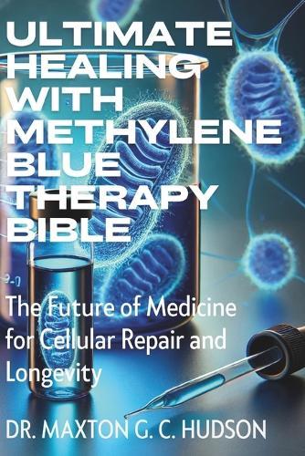 Ultimate Healing With Methylene Blue Therapy Bible: The Future of Medicine for Cellular Repair and Longevity