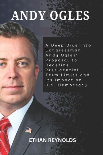 Andy Ogles: A Deep Dive into Congressman Andy Ogles' Proposal to Redefine Presidential Term Limits and Its Impact on U.S. Democracy