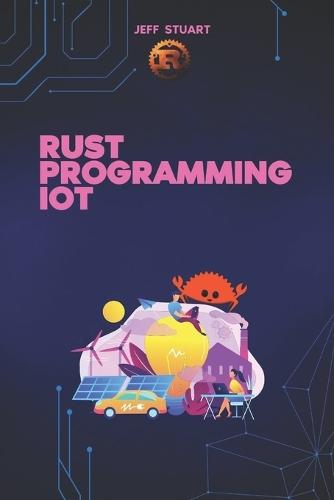 Rust Programming Language for IoT: The Complete Guide to Developing Secure and Efficient Smart Devices