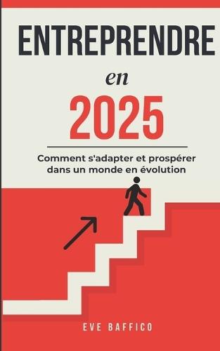 Entreprendre en 2025: Les Clés du Succès: Comment s'adapter et prospérer dans un monde en évolution