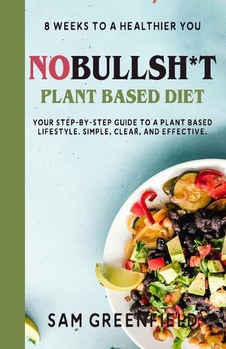 No Bullshit Plant Based Diet: 8 Weeks To A Healthier You: Your Step By Step Guide To A Plant Based Lifestyle: Simple, Clear, And Effective