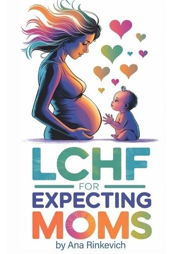 LCHF for Expecting Moms: An In-Depth Guide to Pregnancy and Breastfeeding Nutrition. 50+ Healthy Recipes