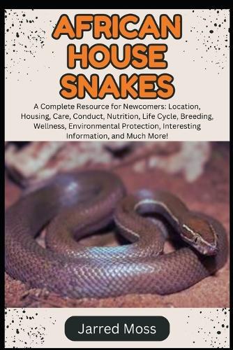 African House Snakes: A Complete Resource for Newcomers: Location, Housing, Care, Conduct, Nutrition, Life Cycle, Breeding, Wellness, Environmental Protection, Interesting Information, and Much More!