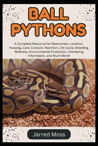 Ball Pythons: A Complete Resource for Newcomers: Location, Housing, Care, Conduct, Nutrition, Life Cycle, Breeding, Wellness, Environmental Protection, Interesting Information, and Much More!