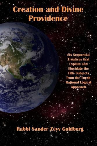 Creation and Divine Providence: Six Treatises that Explain and Elucidate the Subjects from the Torah Rational Logical Approach