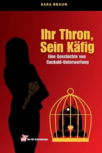 Sara Braun - Ihr Thron, Sein Käfig: Eine Geschichte von Cuckold-Unterwerfung