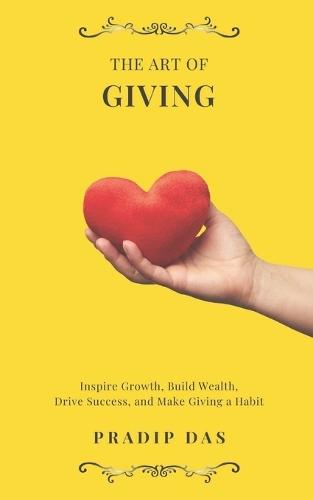 The Art of Giving: Inspire Growth, Build Wealth, Drive Success, and Make Giving a Habit.