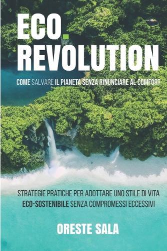 Eco Revolution, Come Salvare Il Pianeta Senza Rinunciare Al Comfort: Strategie pratiche per adottare uno stile di vita eco-sostenibile senza compromessi eccessivi